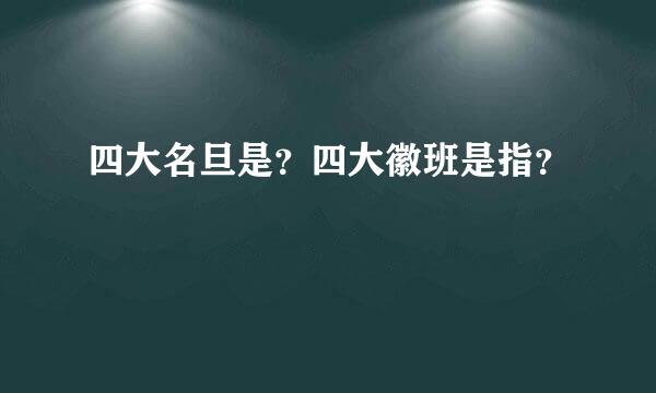 四大名旦是？四大徽班是指？