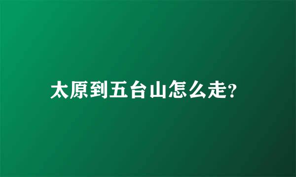 太原到五台山怎么走？