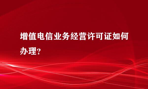 增值电信业务经营许可证如何办理？