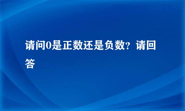 请问0是正数还是负数？请回答