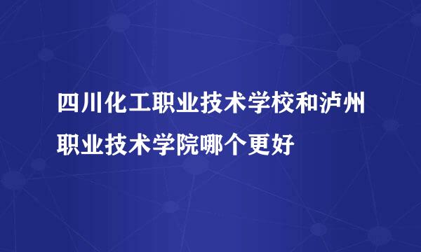 四川化工职业技术学校和泸州职业技术学院哪个更好