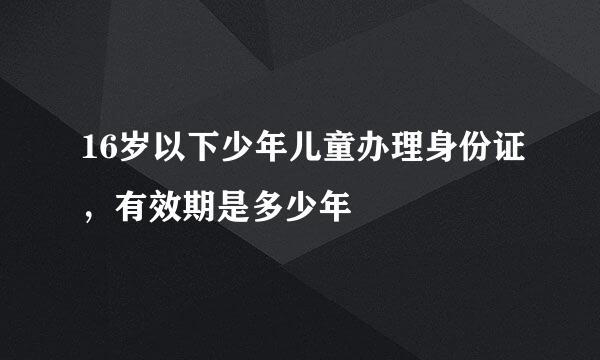 16岁以下少年儿童办理身份证，有效期是多少年