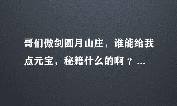 哥们傲剑圆月山庄，谁能给我点元宝，秘籍什么的啊 ？ 穷人~~