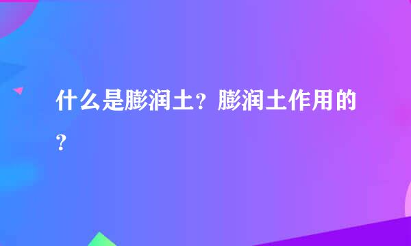 什么是膨润土？膨润土作用的？