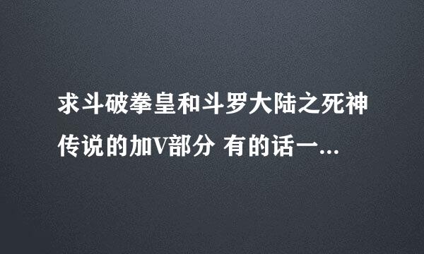 求斗破拳皇和斗罗大陆之死神传说的加V部分 有的话一本50分