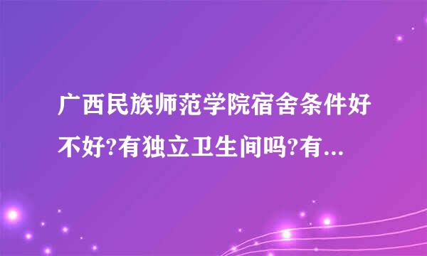 广西民族师范学院宿舍条件好不好?有独立卫生间吗?有热水器吗?很急,开始报志愿了