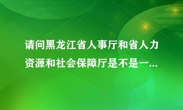 请问黑龙江省人事厅和省人力资源和社会保障厅是不是一个地方啊？