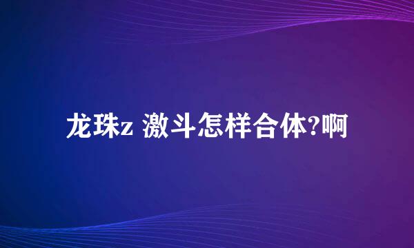 龙珠z 激斗怎样合体?啊