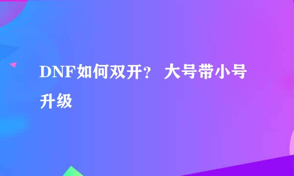 DNF如何双开？ 大号带小号升级