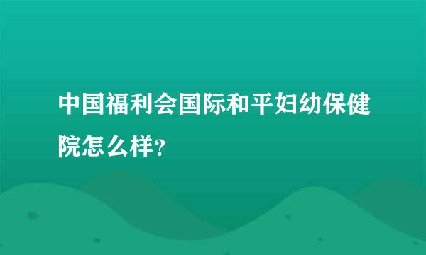 中国福利会国际和平妇幼保健院怎么样？