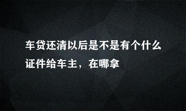 车贷还清以后是不是有个什么证件给车主，在哪拿