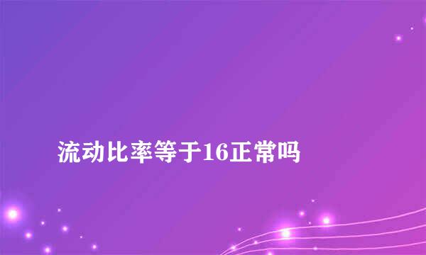 
流动比率等于16正常吗
