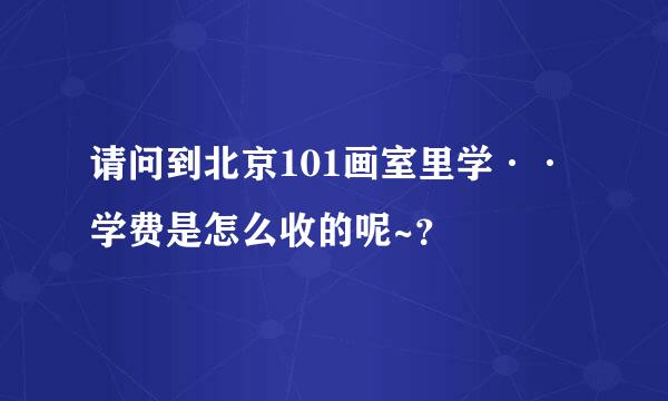 请问到北京101画室里学··学费是怎么收的呢~？