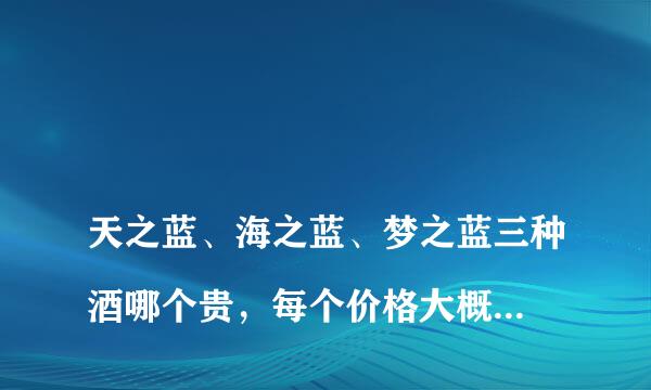 
天之蓝、海之蓝、梦之蓝三种酒哪个贵，每个价格大概都在多少
