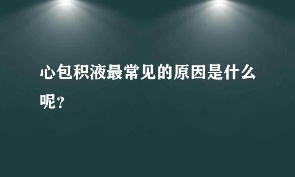 心包积液最常见的原因是什么呢？