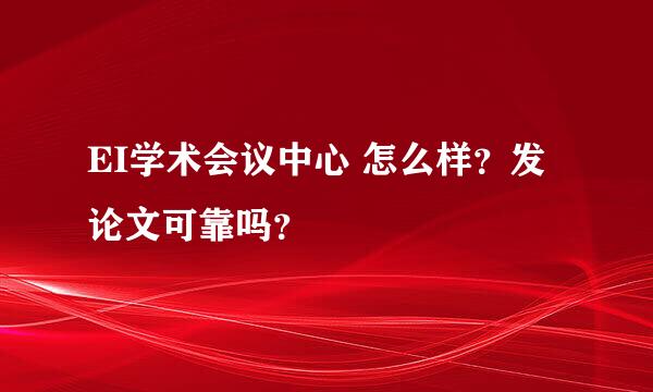 EI学术会议中心 怎么样？发论文可靠吗？