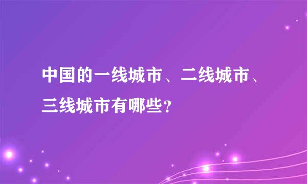 中国的一线城市、二线城市、三线城市有哪些？