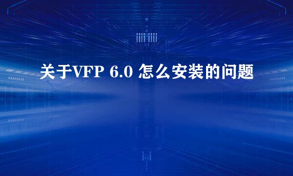 关于VFP 6.0 怎么安装的问题