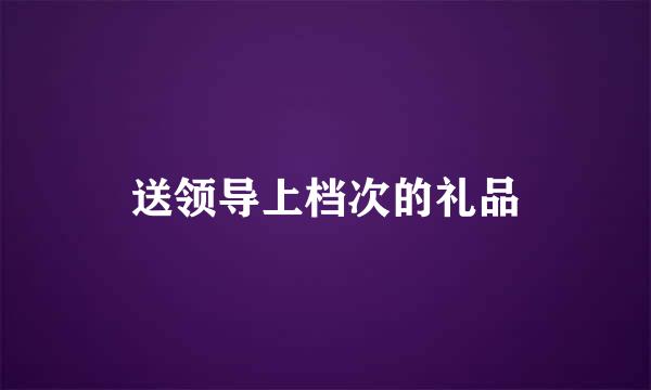 送领导上档次的礼品