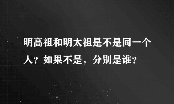 明高祖和明太祖是不是同一个人？如果不是，分别是谁？