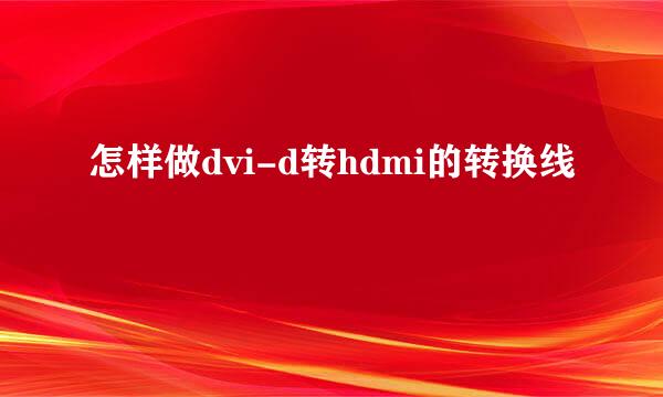 怎样做dvi-d转hdmi的转换线