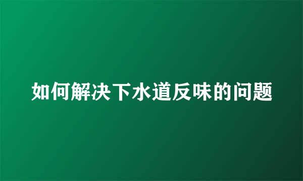 如何解决下水道反味的问题