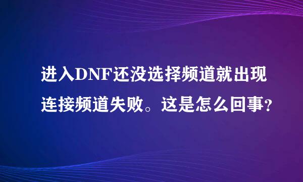 进入DNF还没选择频道就出现连接频道失败。这是怎么回事？