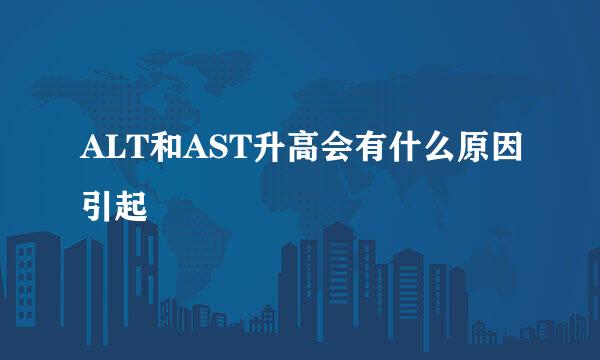 ALT和AST升高会有什么原因引起