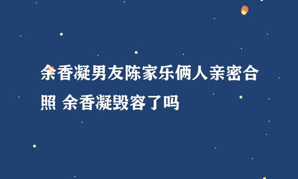 余香凝男友陈家乐俩人亲密合照 余香凝毁容了吗