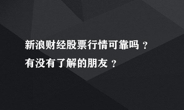 新浪财经股票行情可靠吗 ？有没有了解的朋友 ？