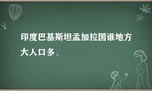 印度巴基斯坦孟加拉国谁地方大人口多、