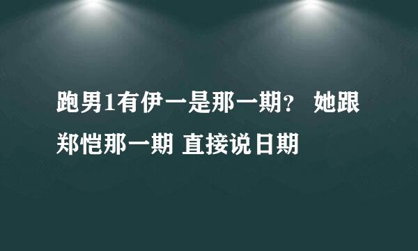 跑男1有伊一是那一期？ 她跟郑恺那一期 直接说日期