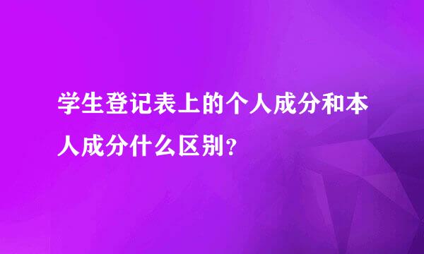 学生登记表上的个人成分和本人成分什么区别？