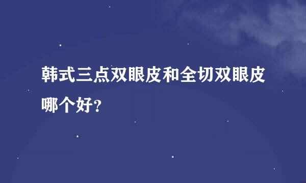 韩式三点双眼皮和全切双眼皮哪个好？