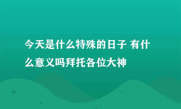 今天是什么特殊的日子 有什么意义吗拜托各位大神