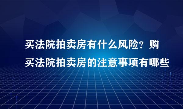 买法院拍卖房有什么风险？购买法院拍卖房的注意事项有哪些