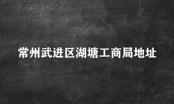 常州武进区湖塘工商局地址