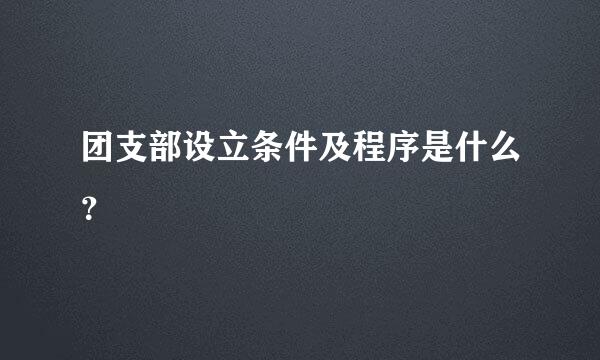 团支部设立条件及程序是什么？