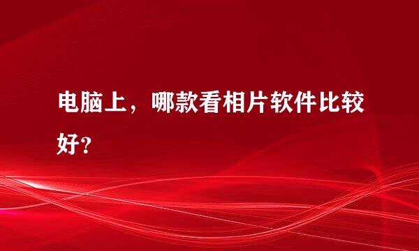 电脑上，哪款看相片软件比较好？