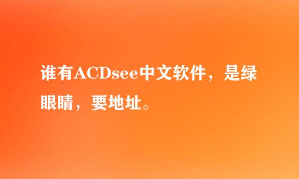 谁有ACDsee中文软件，是绿眼睛，要地址。