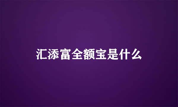 汇添富全额宝是什么