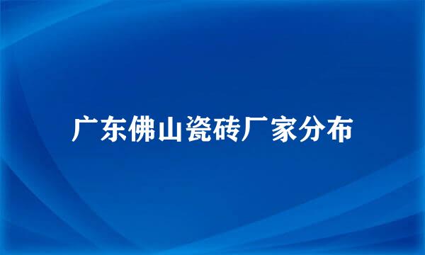 广东佛山瓷砖厂家分布