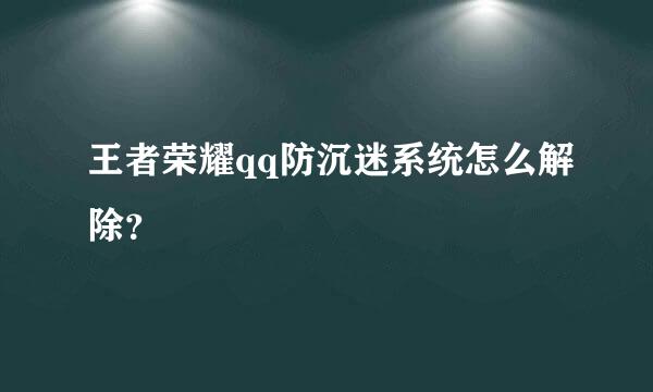 王者荣耀qq防沉迷系统怎么解除？