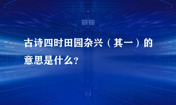 古诗四时田园杂兴（其一）的意思是什么？