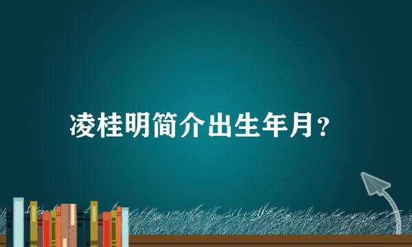 凌桂明简介出生年月？