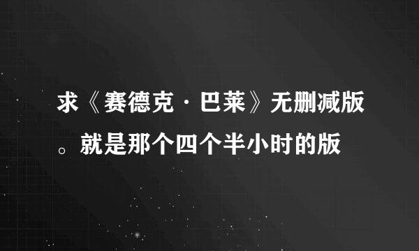 求《赛德克·巴莱》无删减版。就是那个四个半小时的版