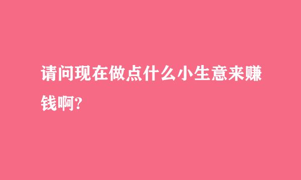 请问现在做点什么小生意来赚钱啊?