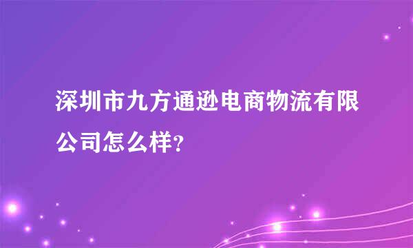 深圳市九方通逊电商物流有限公司怎么样？