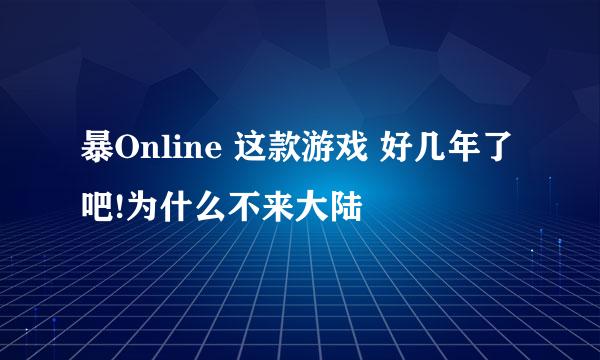 暴Online 这款游戏 好几年了吧!为什么不来大陆