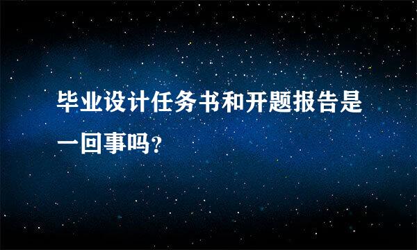 毕业设计任务书和开题报告是一回事吗？